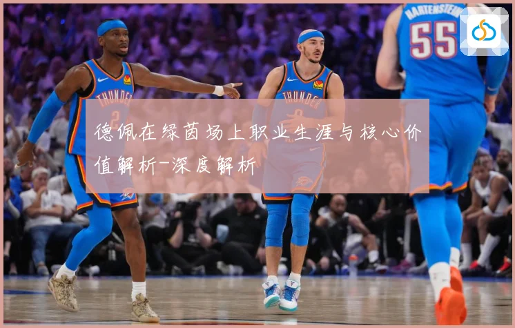 德佩在绿茵场上职业生涯与核心价值解析-深度解析