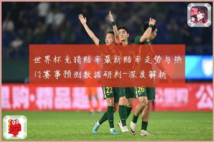世界杯竞猜赔率最新赔率走势与热门赛事预测数据研判-深度解析