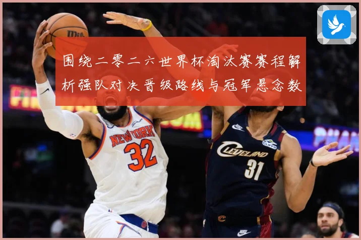 围绕二零二六世界杯淘汰赛赛程解析强队对决晋级路线与冠军悬念数据研判-深度解析