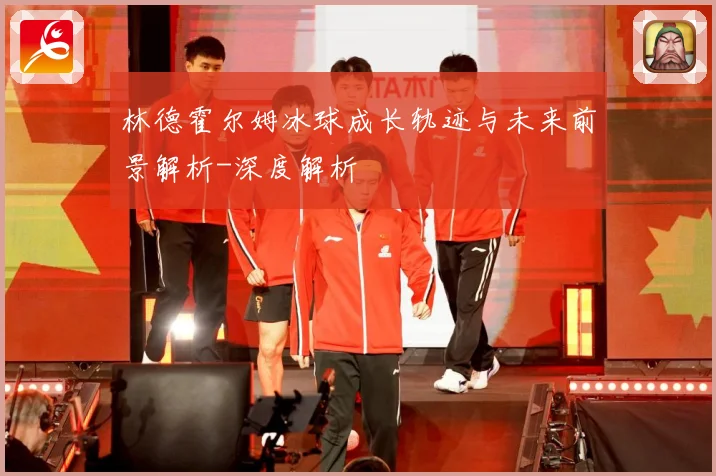 林德霍尔姆冰球成长轨迹与未来前景解析-深度解析