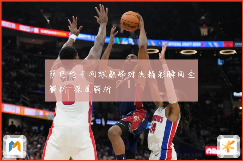 萨巴伦卡网球巅峰对决精彩瞬间全解析-深度解析