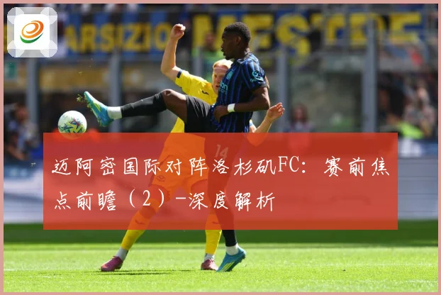 迈阿密国际对阵洛杉矶FC：赛前焦点前瞻（2）-深度解析