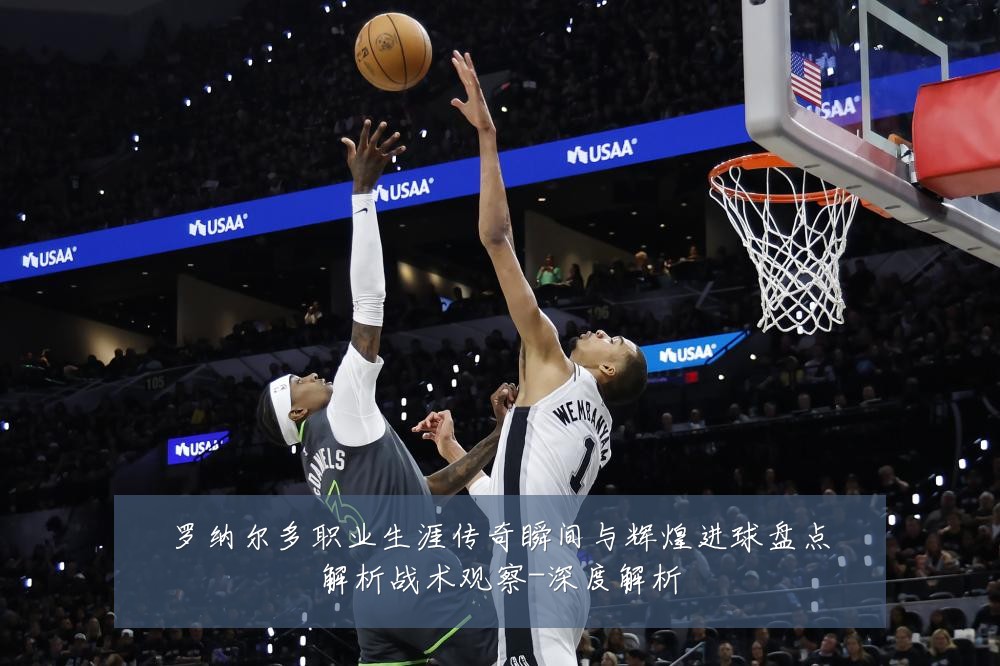 罗纳尔多职业生涯传奇瞬间与辉煌进球盘点解析战术观察-深度解析