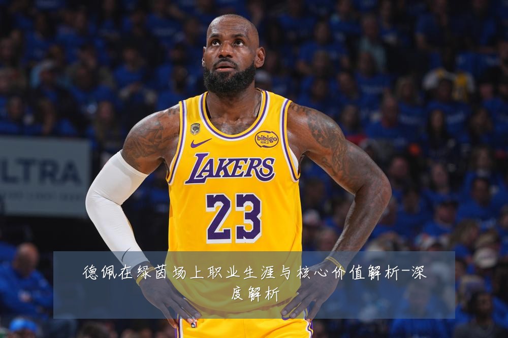德佩在绿茵场上职业生涯与核心价值解析-深度解析