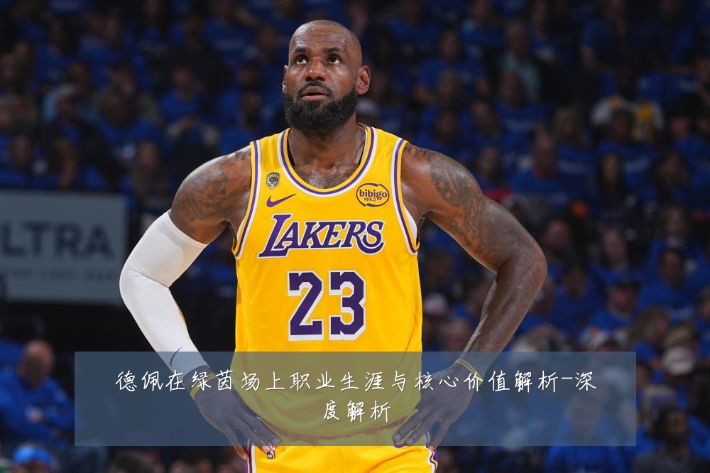德佩在绿茵场上职业生涯与核心价值解析-深度解析