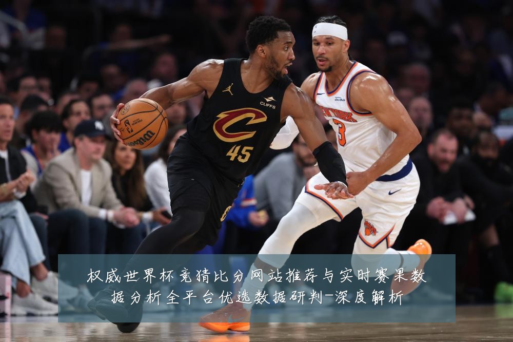 权威世界杯竞猜比分网站推荐与实时赛果数据分析全平台优选数据研判-深度解析