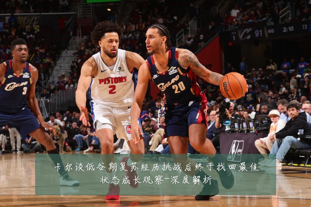 卡尔谈低谷期复苏经历挑战后终于找回最佳状态成长观察-深度解析