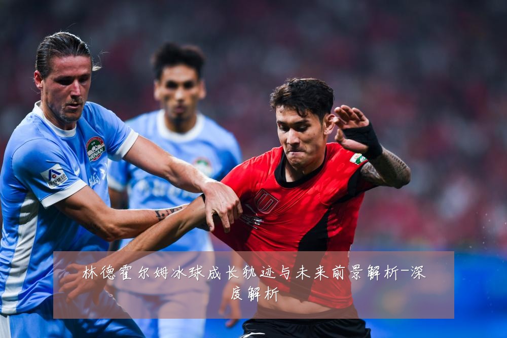 林德霍尔姆冰球成长轨迹与未来前景解析-深度解析